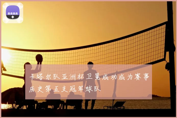 卡塔尔队亚洲杯卫冕成功成为赛事历史第五支冠军球队