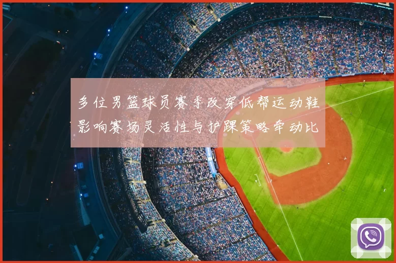 多位男篮球员赛季改穿低帮运动鞋影响赛场灵活性与护踝策略牵动比赛表现
