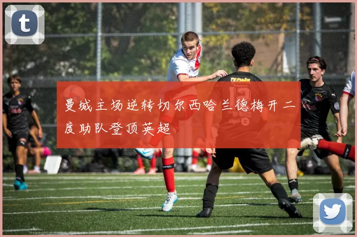 曼城主场逆转切尔西哈兰德梅开二度助队登顶英超