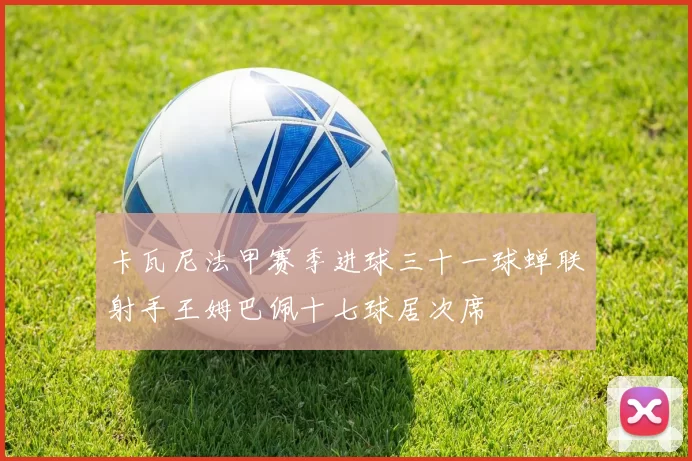 卡瓦尼法甲赛季进球三十一球蝉联射手王姆巴佩十七球居次席