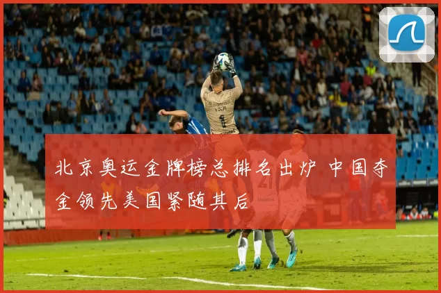 北京奥运金牌榜总排名出炉 中国夺金领先美国紧随其后