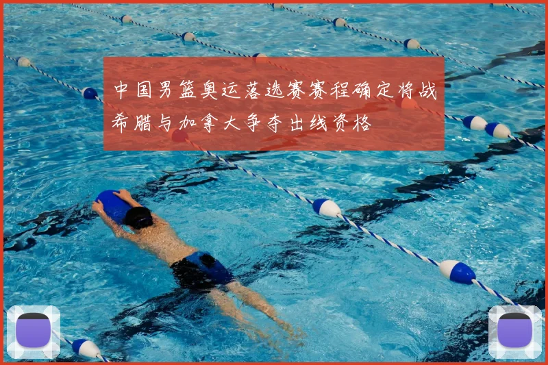 中国男篮奥运落选赛赛程确定将战希腊与加拿大争夺出线资格