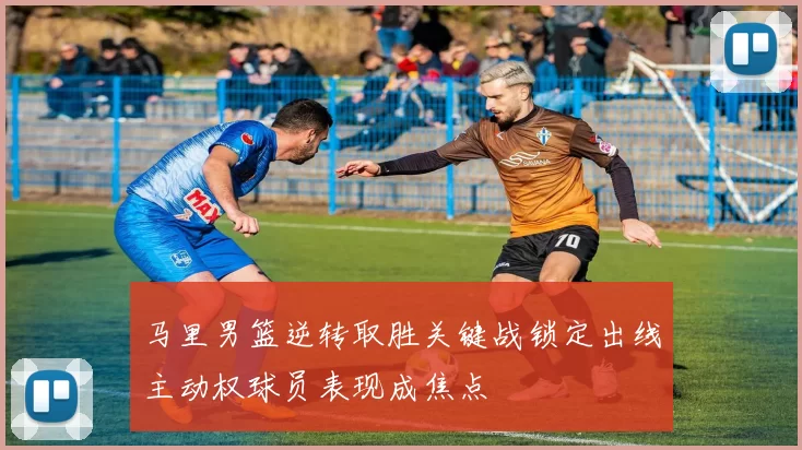 马里男篮逆转取胜关键战锁定出线主动权球员表现成焦点