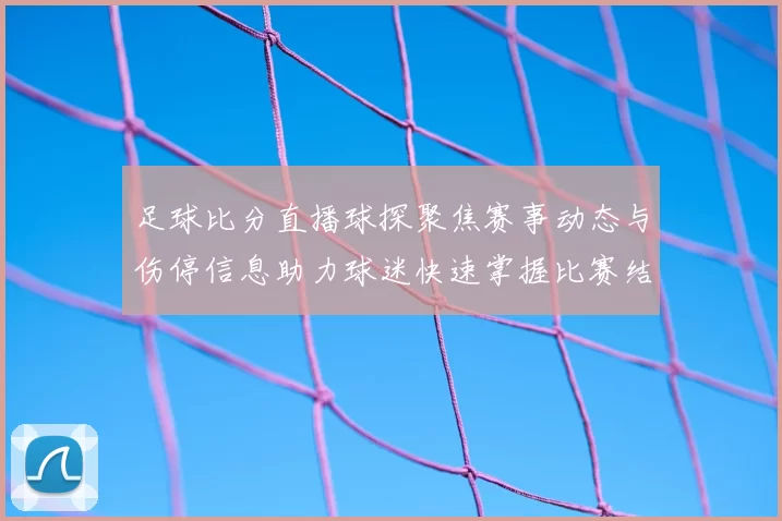 足球比分直播球探聚焦赛事动态与伤停信息助力球迷快速掌握比赛结果