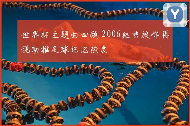世界杯主题曲回顾 2006经典旋律再现助推足球记忆热度