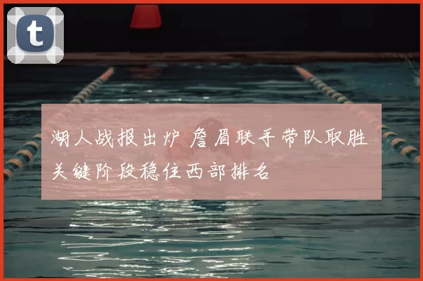湖人战报出炉 詹眉联手带队取胜 关键阶段稳住西部排名