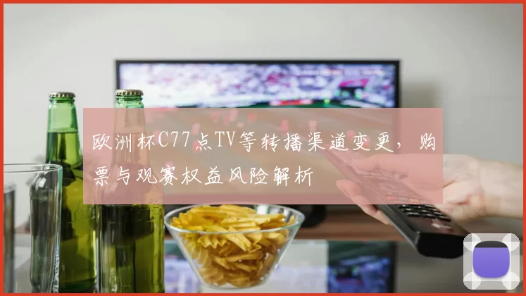 欧洲杯C77点TV等转播渠道变更,购票与观赛权益风险解析