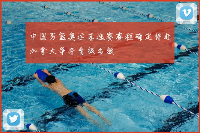 中国男篮奥运落选赛赛程确定将赴加拿大争夺晋级名额