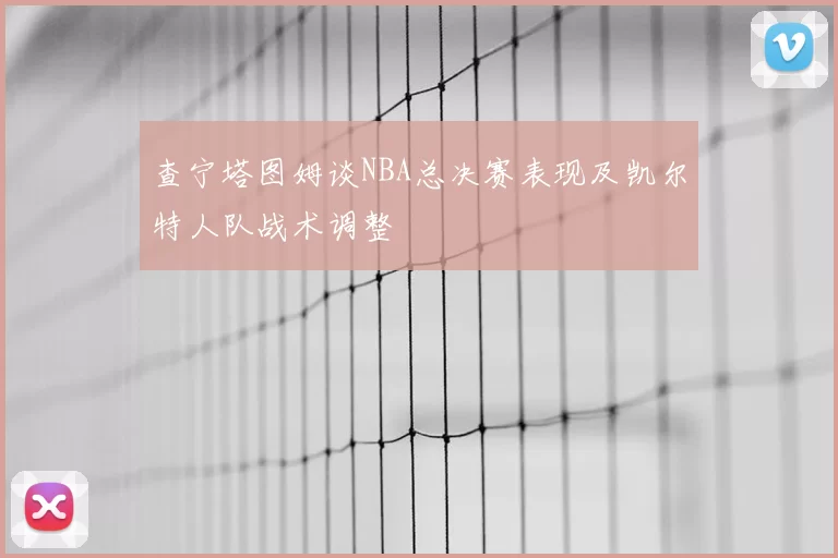 查宁塔图姆谈NBA总决赛表现及凯尔特人队战术调整