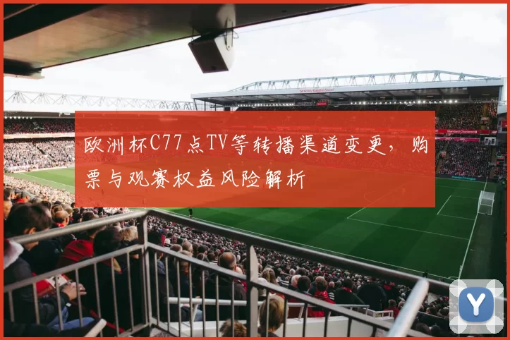 欧洲杯C77点TV等转播渠道变更,购票与观赛权益风险解析