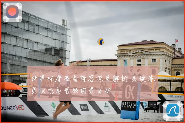 世界杯摩洛哥阵容深度解析 关键球员状态与晋级前景分析