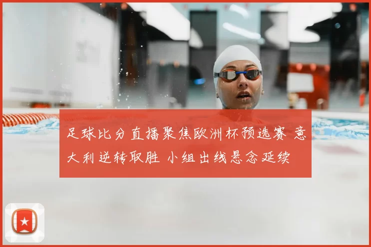 足球比分直播聚焦欧洲杯预选赛 意大利逆转取胜 小组出线悬念延续