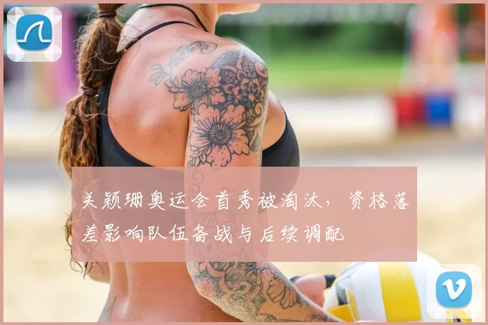 关颖珊奥运会首秀被淘汰，资格落差影响队伍备战与后续调配