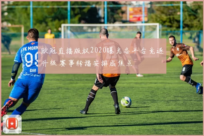 欧冠直播版权2020曝光各平台竞逐升级 赛事转播安排成焦点