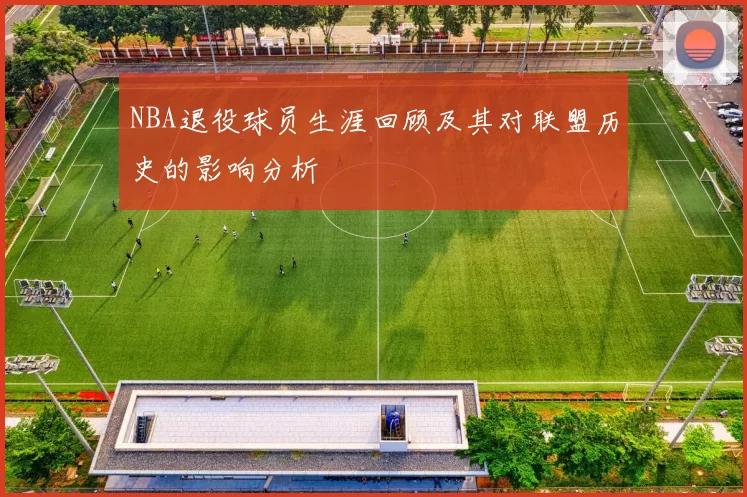 NBA退役球员生涯回顾及其对联盟历史的影响分析