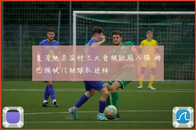 皇马绝杀亚特兰大晋级欧冠八强 姆巴佩破门助球队逆转
