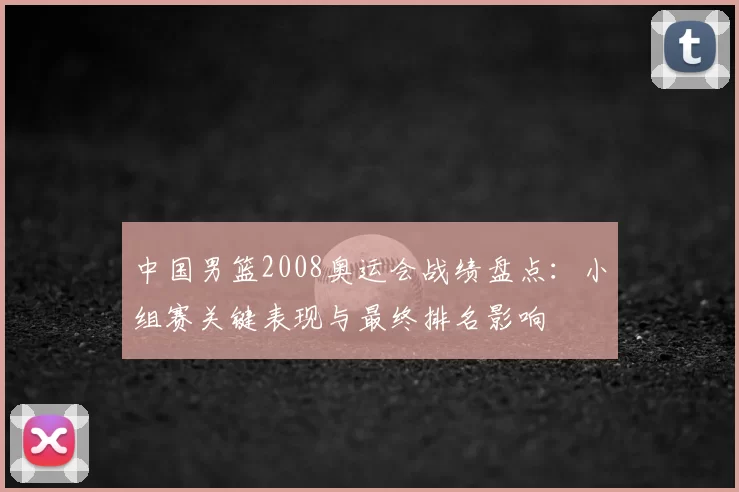 中国男篮2008奥运会战绩盘点：小组赛关键表现与最终排名影响