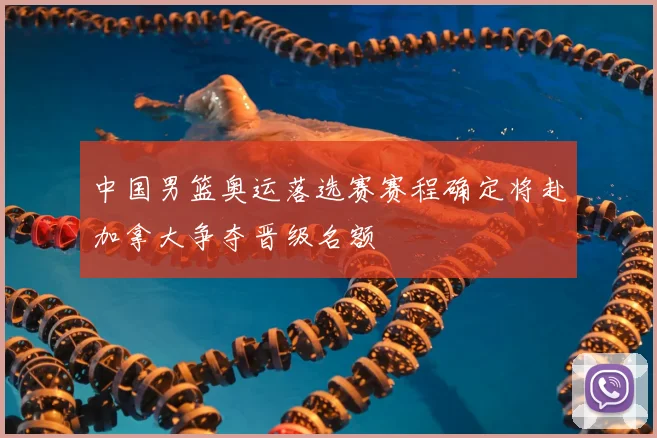 中国男篮奥运落选赛赛程确定将赴加拿大争夺晋级名额