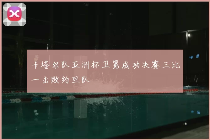 卡塔尔队亚洲杯卫冕成功决赛三比一击败约旦队