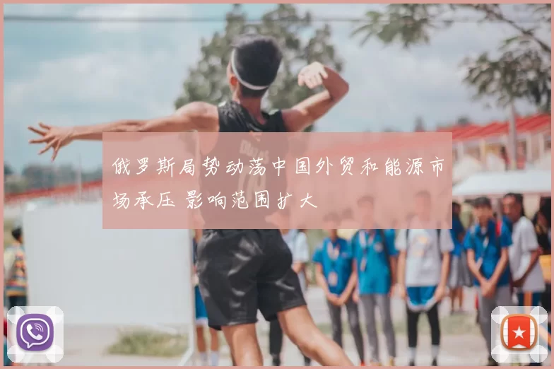 俄罗斯局势动荡中国外贸和能源市场承压 影响范围扩大