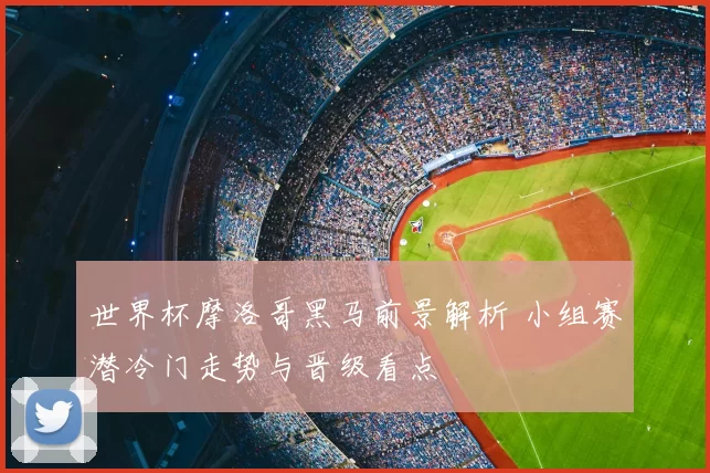 世界杯摩洛哥黑马前景解析 小组赛潜冷门走势与晋级看点